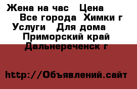 Жена на час › Цена ­ 3 000 - Все города, Химки г. Услуги » Для дома   . Приморский край,Дальнереченск г.